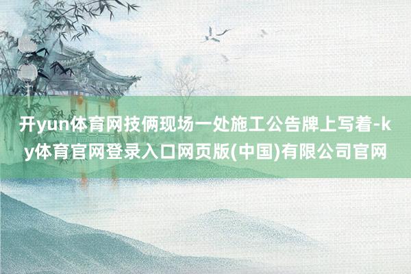 开yun体育网技俩现场一处施工公告牌上写着-ky体育官网登录入口网页版(中国)有限公司官网