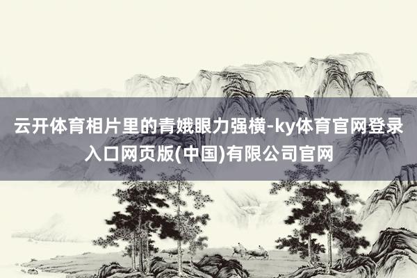 云开体育相片里的青娥眼力强横-ky体育官网登录入口网页版(中国)有限公司官网