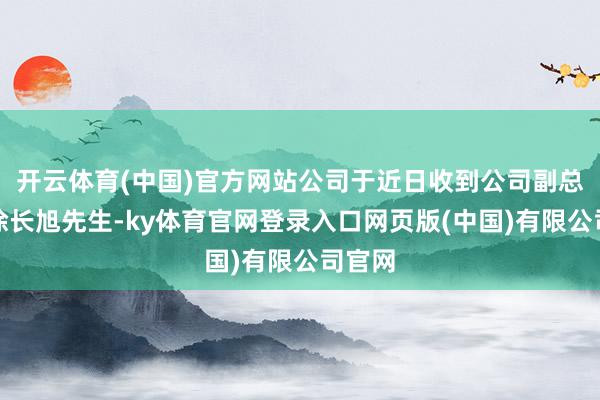 开云体育(中国)官方网站公司于近日收到公司副总司理徐长旭先生-ky体育官网登录入口网页版(中国)有限公司官网