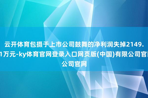 云开体育包摄于上市公司鼓舞的净利润失掉2149.41万元-ky体育官网登录入口网页版(中国)有限公司官网