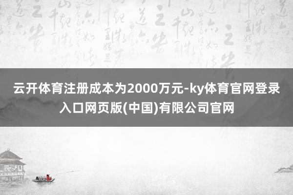 云开体育注册成本为2000万元-ky体育官网登录入口网页版(中国)有限公司官网