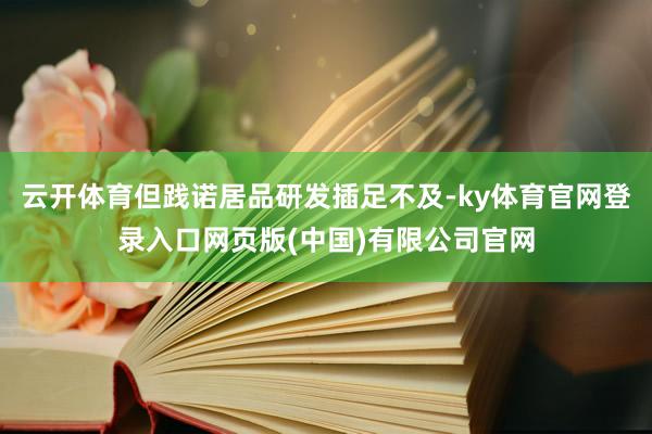 云开体育但践诺居品研发插足不及-ky体育官网登录入口网页版(中国)有限公司官网