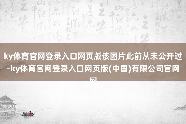 ky体育官网登录入口网页版该图片此前从未公开过-ky体育官网登录入口网页版(中国)有限公司官网