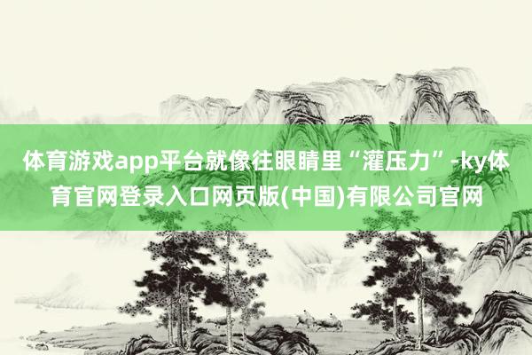 体育游戏app平台就像往眼睛里“灌压力”-ky体育官网登录入口网页版(中国)有限公司官网