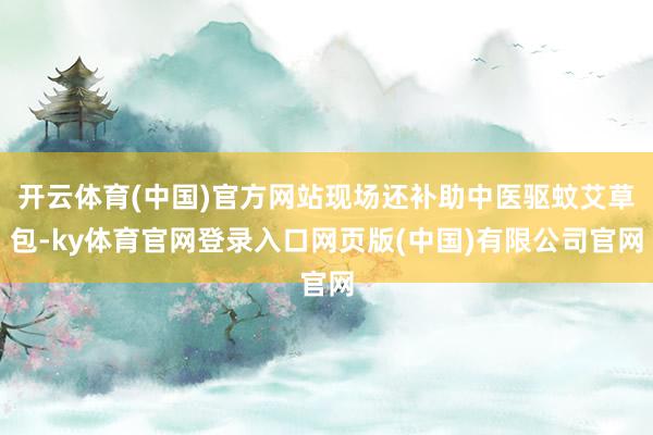 开云体育(中国)官方网站现场还补助中医驱蚊艾草包-ky体育官网登录入口网页版(中国)有限公司官网