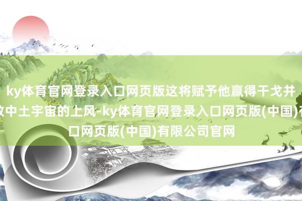 ky体育官网登录入口网页版这将赋予他赢得干戈并最终驯服悉数中土宇宙的上风-ky体育官网登录入口网页版(中国)有限公司官网