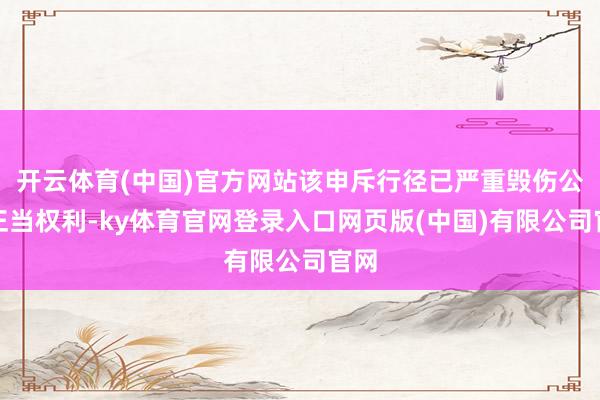 开云体育(中国)官方网站该申斥行径已严重毁伤公司正当权利-ky体育官网登录入口网页版(中国)有限公司官网