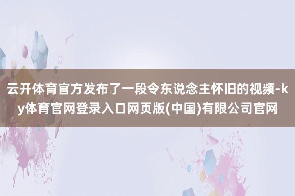 云开体育官方发布了一段令东说念主怀旧的视频-ky体育官网登录入口网页版(中国)有限公司官网