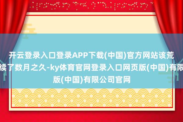 开云登录入口登录APP下载(中国)官方网站该荒谬看成握续了数月之久-ky体育官网登录入口网页版(中国)有限公司官网