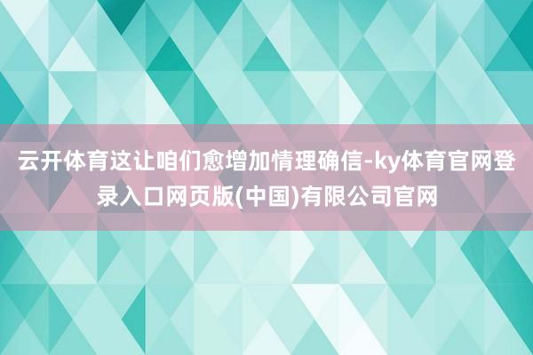 云开体育这让咱们愈增加情理确信-ky体育官网登录入口网页版(中国)有限公司官网