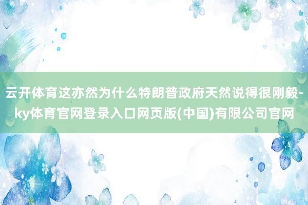 云开体育这亦然为什么特朗普政府天然说得很刚毅-ky体育官网登录入口网页版(中国)有限公司官网
