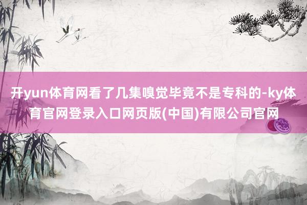 开yun体育网看了几集嗅觉毕竟不是专科的-ky体育官网登录入口网页版(中国)有限公司官网