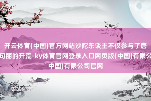 开云体育(中国)官方网站沙陀东谈主不仅参与了唐朝对高句丽的开荒-ky体育官网登录入口网页版(中国)有限公司官网