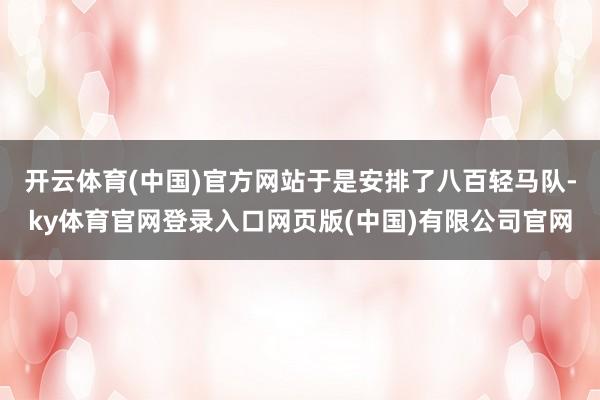 开云体育(中国)官方网站于是安排了八百轻马队-ky体育官网登录入口网页版(中国)有限公司官网