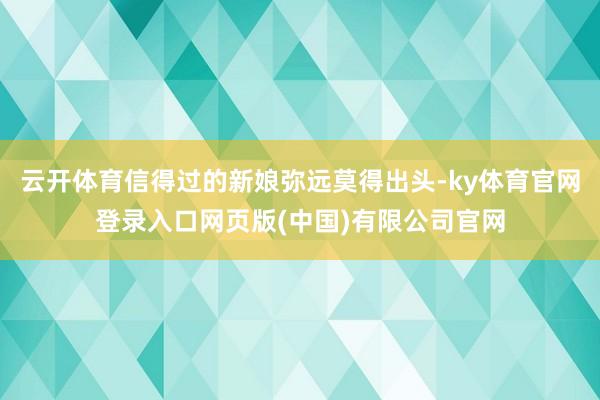 云开体育信得过的新娘弥远莫得出头-ky体育官网登录入口网页版(中国)有限公司官网