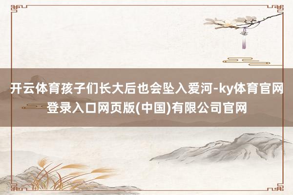 开云体育孩子们长大后也会坠入爱河-ky体育官网登录入口网页版(中国)有限公司官网