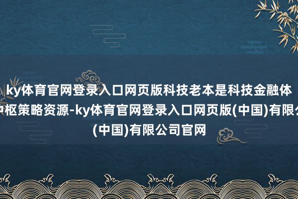 ky体育官网登录入口网页版科技老本是科技金融体系中的中枢策略资源-ky体育官网登录入口网页版(中国)有限公司官网