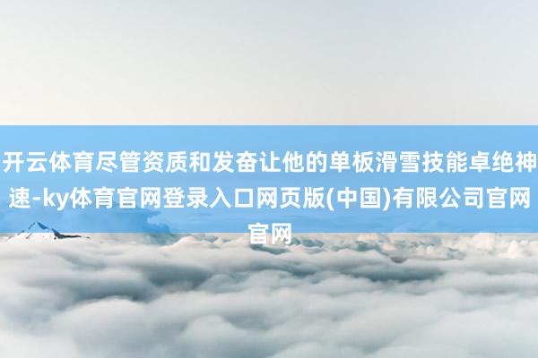开云体育尽管资质和发奋让他的单板滑雪技能卓绝神速-ky体育官网登录入口网页版(中国)有限公司官网