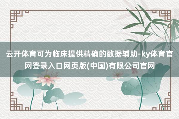 云开体育可为临床提供精确的数据辅助-ky体育官网登录入口网页版(中国)有限公司官网