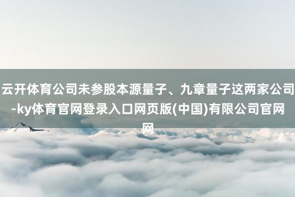 云开体育公司未参股本源量子、九章量子这两家公司-ky体育官网登录入口网页版(中国)有限公司官网