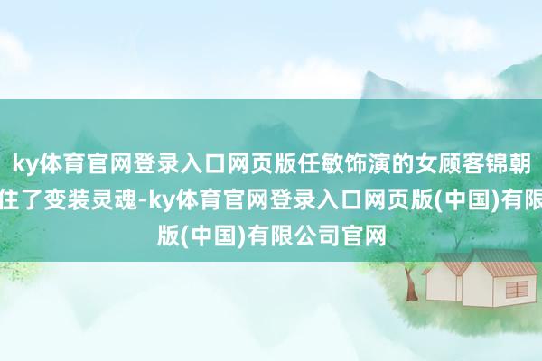 ky体育官网登录入口网页版任敏饰演的女顾客锦朝用演技撑住了变装灵魂-ky体育官网登录入口网页版(中国)有限公司官网