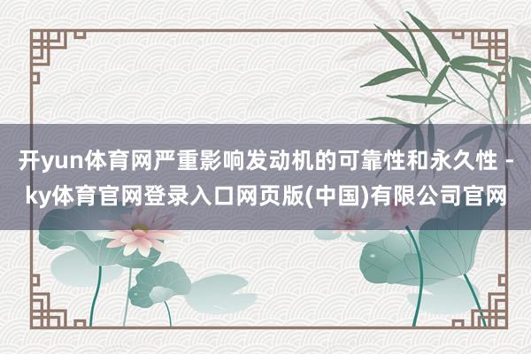 开yun体育网严重影响发动机的可靠性和永久性 -ky体育官网登录入口网页版(中国)有限公司官网