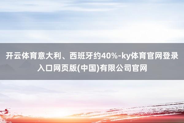 开云体育意大利、西班牙约40%-ky体育官网登录入口网页版(中国)有限公司官网