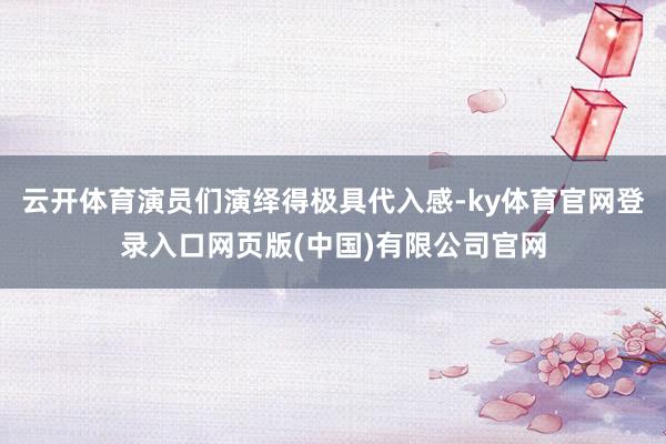 云开体育演员们演绎得极具代入感-ky体育官网登录入口网页版(中国)有限公司官网
