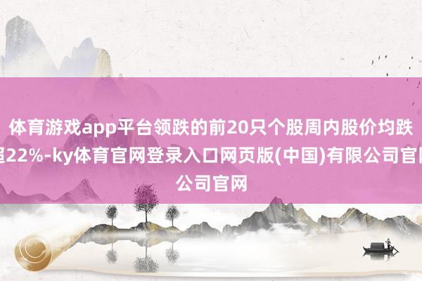 体育游戏app平台领跌的前20只个股周内股价均跌超22%-ky体育官网登录入口网页版(中国)有限公司官网