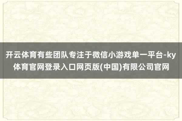 开云体育有些团队专注于微信小游戏单一平台-ky体育官网登录入口网页版(中国)有限公司官网