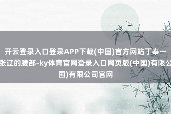 开云登录入口登录APP下载(中国)官方网站丁奉一箭掷中张辽的腰部-ky体育官网登录入口网页版(中国)有限公司官网