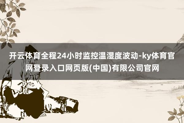 开云体育全程24小时监控温湿度波动-ky体育官网登录入口网页版(中国)有限公司官网