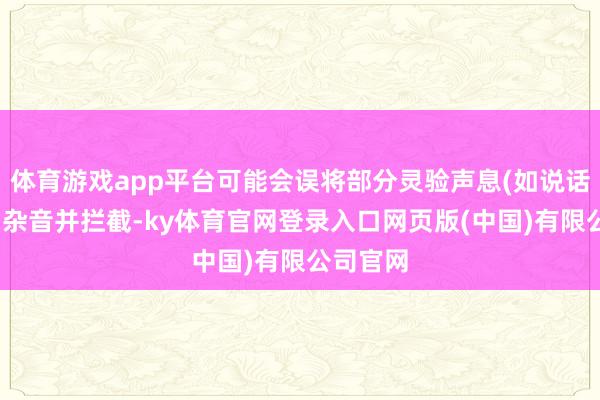 体育游戏app平台可能会误将部分灵验声息(如说话)识别为杂音并拦截-ky体育官网登录入口网页版(中国)有限公司官网