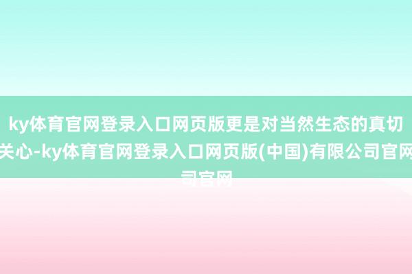 ky体育官网登录入口网页版更是对当然生态的真切关心-ky体育官网登录入口网页版(中国)有限公司官网