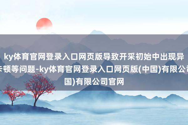 ky体育官网登录入口网页版导致开采初始中出现异响、卡顿等问题-ky体育官网登录入口网页版(中国)有限公司官网