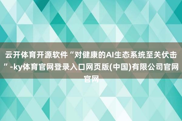 云开体育开源软件“对健康的AI生态系统至关伏击”-ky体育官网登录入口网页版(中国)有限公司官网