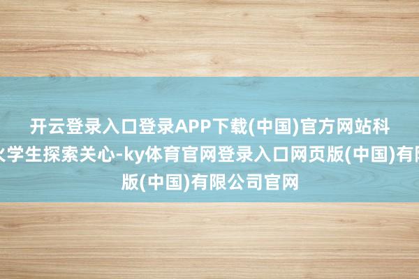 开云登录入口登录APP下载(中国)官方网站　　科创板块点火学生探索关心-ky体育官网登录入口网页版(中国)有限公司官网