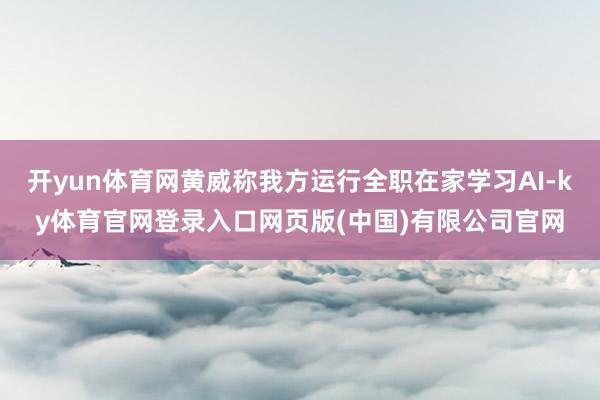 开yun体育网黄威称我方运行全职在家学习AI-ky体育官网登录入口网页版(中国)有限公司官网
