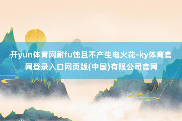 开yun体育网耐fu蚀且不产生电火花-ky体育官网登录入口网页版(中国)有限公司官网