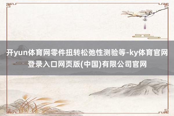 开yun体育网零件扭转松弛性测验等-ky体育官网登录入口网页版(中国)有限公司官网