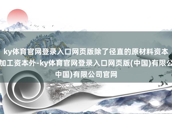 ky体育官网登录入口网页版除了径直的原材料资本、坐褥加工资本外-ky体育官网登录入口网页版(中国)有限公司官网