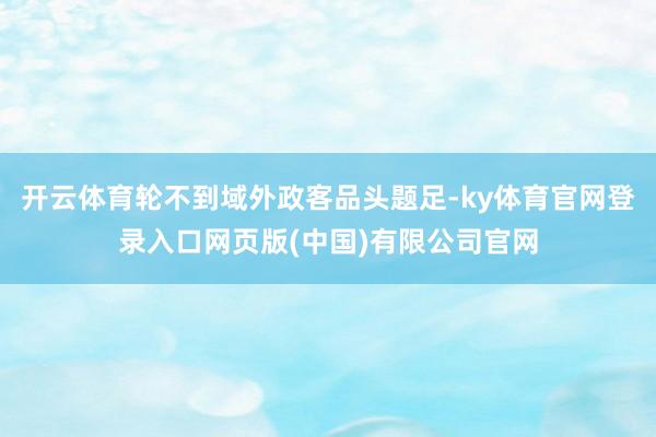 开云体育轮不到域外政客品头题足-ky体育官网登录入口网页版(中国)有限公司官网