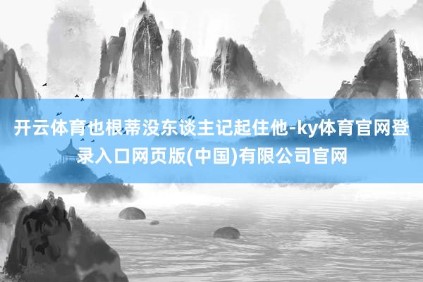 开云体育也根蒂没东谈主记起住他-ky体育官网登录入口网页版(中国)有限公司官网