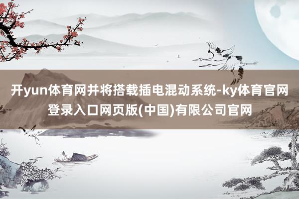开yun体育网并将搭载插电混动系统-ky体育官网登录入口网页版(中国)有限公司官网