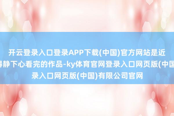 开云登录入口登录APP下载(中国)官方网站是近期古装剧里值得静下心看完的作品-ky体育官网登录入口网页版(中国)有限公司官网