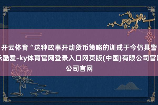 开云体育“这种政事开动货币策略的训戒于今仍具警示酷爱-ky体育官网登录入口网页版(中国)有限公司官网
