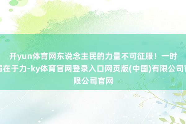 开yun体育网东说念主民的力量不可征服! 一时强弱在于力-ky体育官网登录入口网页版(中国)有限公司官网