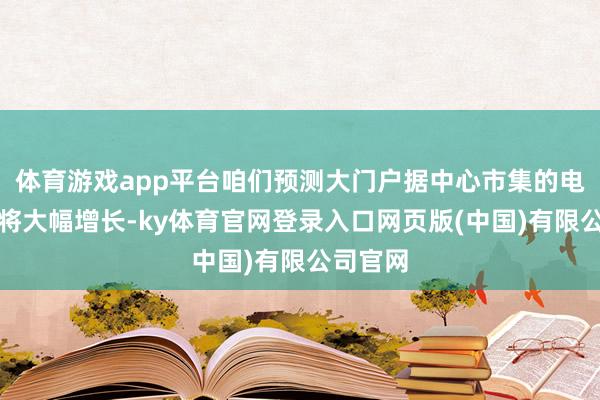 体育游戏app平台咱们预测大门户据中心市集的电力需求将大幅增长-ky体育官网登录入口网页版(中国)有限公司官网
