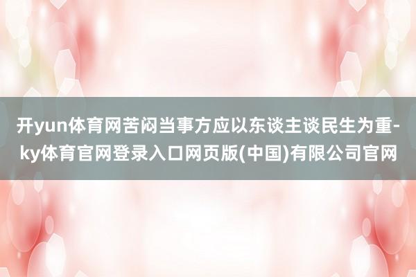 开yun体育网苦闷当事方应以东谈主谈民生为重-ky体育官网登录入口网页版(中国)有限公司官网