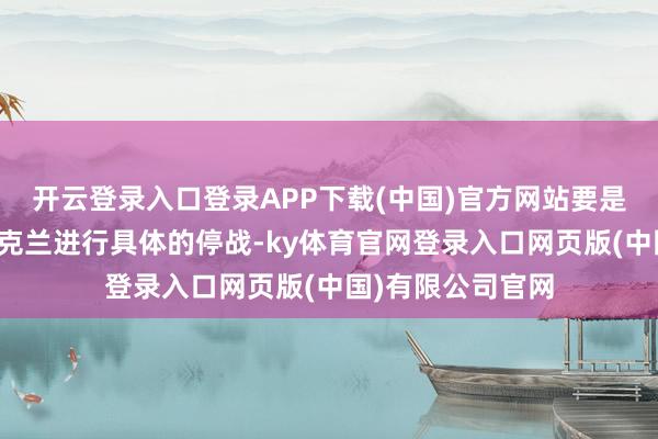 开云登录入口登录APP下载(中国)官方网站要是俄罗斯驱逐与乌克兰进行具体的停战-ky体育官网登录入口网页版(中国)有限公司官网